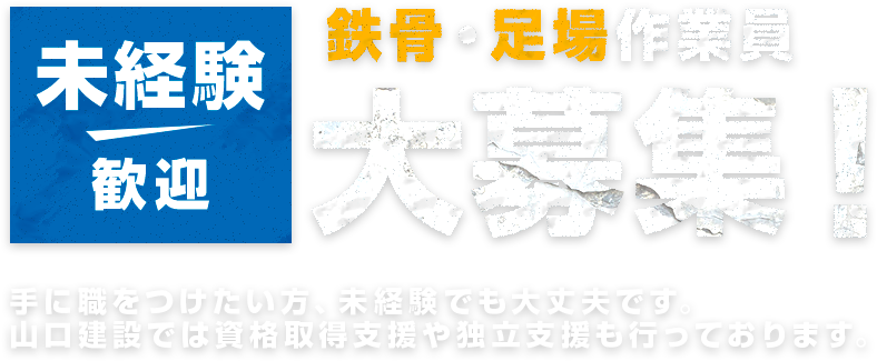 未経験歓迎 鉄骨・足場作業員大募集!手に職をつけたい方、未経験でも大丈夫です。山口建設では資格取得支援や独立支援も行っております。